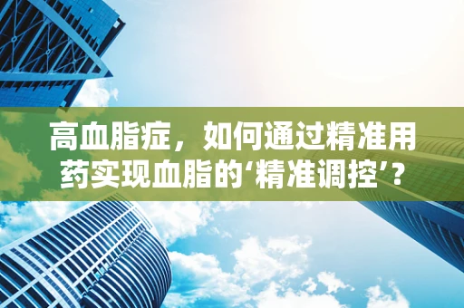 高血脂症，如何通过精准用药实现血脂的‘精准调控’？