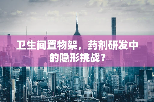 卫生间置物架，药剂研发中的隐形挑战？