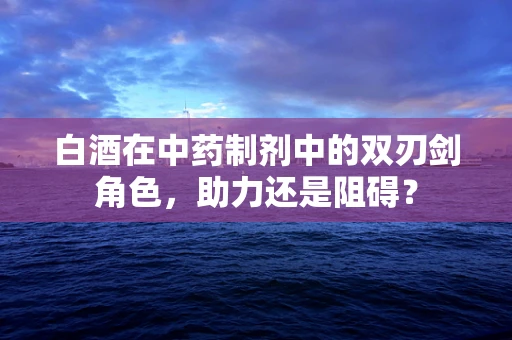 白酒在中药制剂中的双刃剑角色，助力还是阻碍？