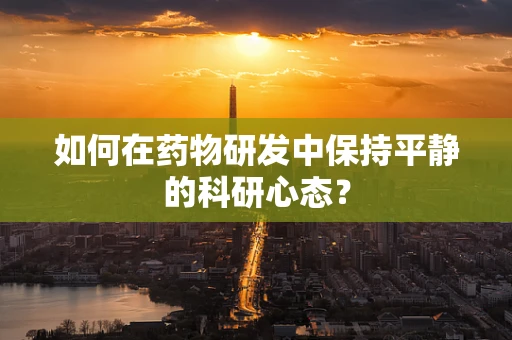 如何在药物研发中保持平静的科研心态？