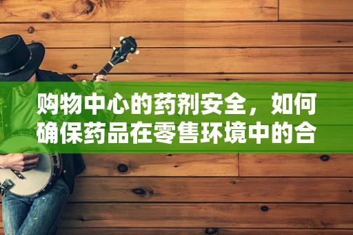 购物中心的药剂安全，如何确保药品在零售环境中的合规与安全？