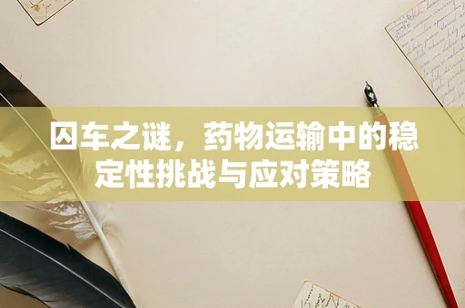 囚车之谜，药物运输中的稳定性挑战与应对策略