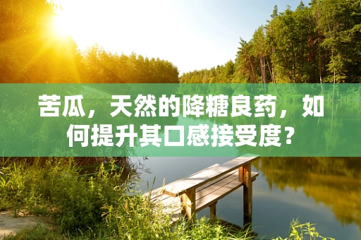 苦瓜，天然的降糖良药，如何提升其口感接受度？