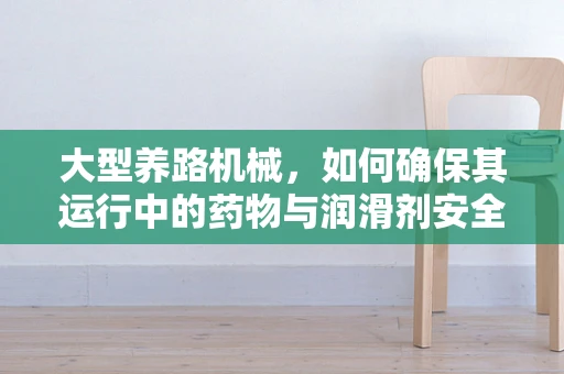 大型养路机械，如何确保其运行中的药物与润滑剂安全有效？