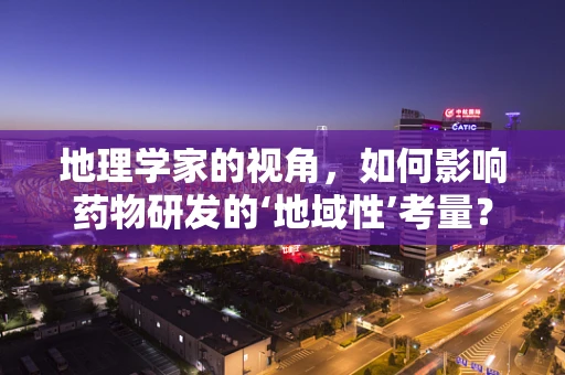 地理学家的视角，如何影响药物研发的‘地域性’考量？