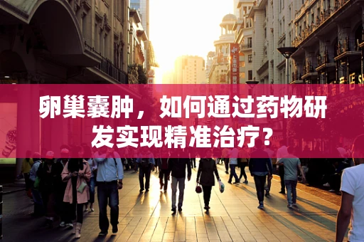 卵巢囊肿，如何通过药物研发实现精准治疗？