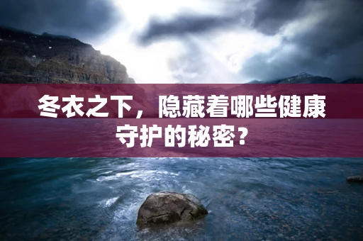 冬衣之下，隐藏着哪些健康守护的秘密？