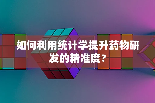 如何利用统计学提升药物研发的精准度？