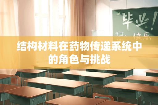 结构材料在药物传递系统中的角色与挑战