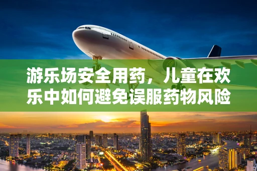 游乐场安全用药，儿童在欢乐中如何避免误服药物风险？