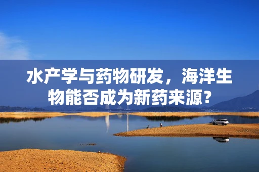 水产学与药物研发，海洋生物能否成为新药来源？