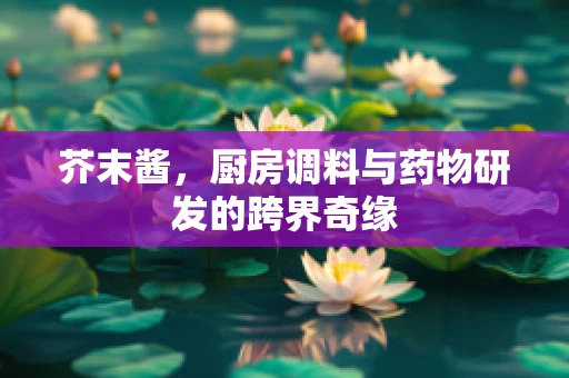 芥末酱，厨房调料与药物研发的跨界奇缘