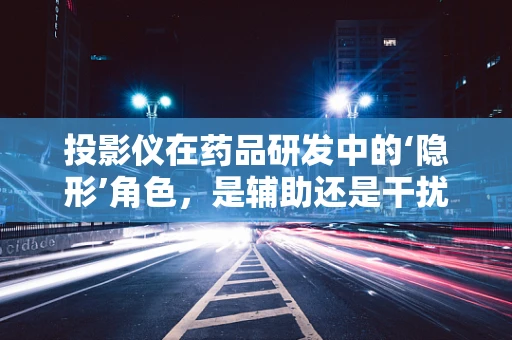 投影仪在药品研发中的‘隐形’角色，是辅助还是干扰？