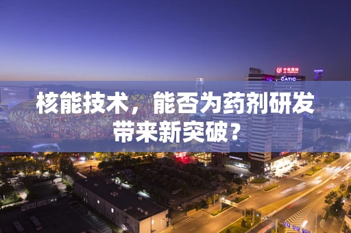 核能技术，能否为药剂研发带来新突破？