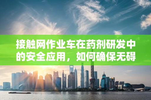 接触网作业车在药剂研发中的安全应用，如何确保无碍药物研发环境？