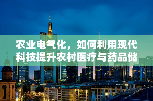 农业电气化，如何利用现代科技提升农村医疗与药品储存的绿色效率？
