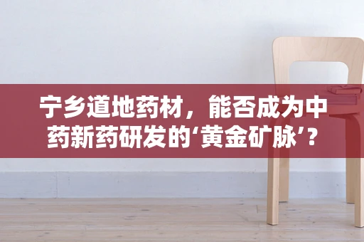 宁乡道地药材，能否成为中药新药研发的‘黄金矿脉’？