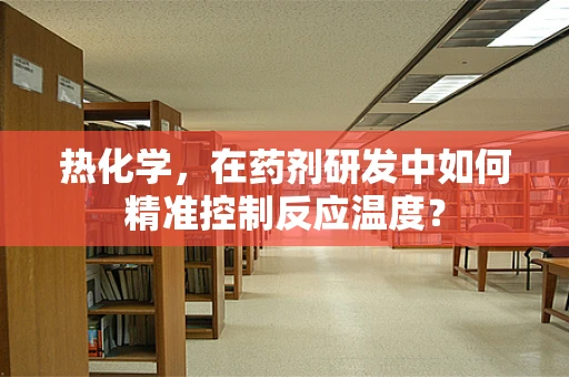 热化学，在药剂研发中如何精准控制反应温度？