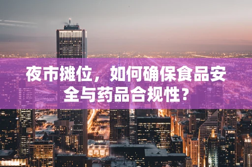 夜市摊位，如何确保食品安全与药品合规性？