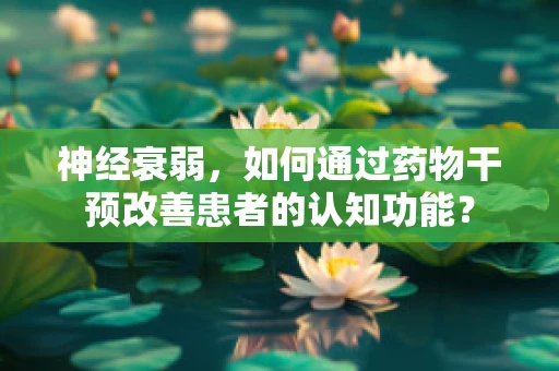 神经衰弱，如何通过药物干预改善患者的认知功能？
