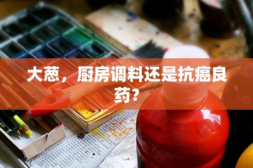 大葱，厨房调料还是抗癌良药？