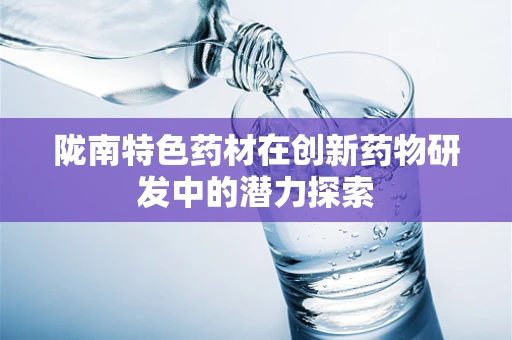 陇南特色药材在创新药物研发中的潜力探索