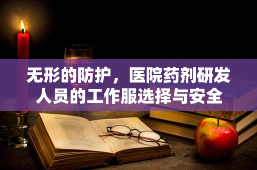 无形的防护，医院药剂研发人员的工作服选择与安全