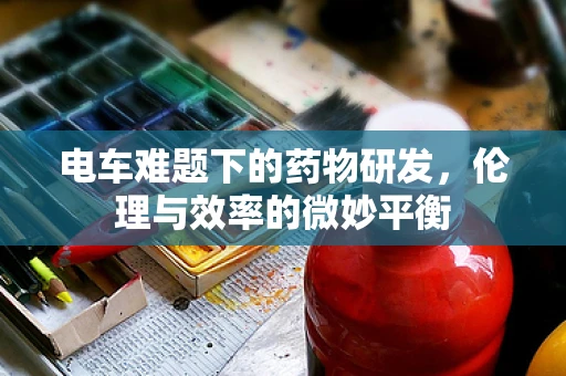 电车难题下的药物研发，伦理与效率的微妙平衡