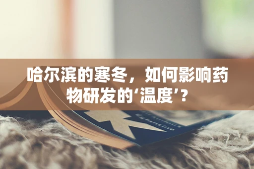哈尔滨的寒冬，如何影响药物研发的‘温度’？