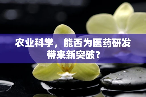农业科学，能否为医药研发带来新突破？