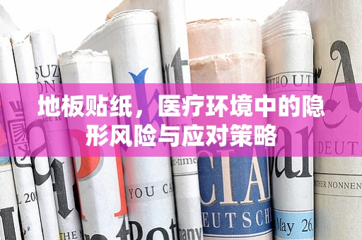 地板贴纸，医疗环境中的隐形风险与应对策略