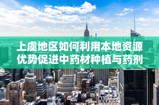 上虞地区如何利用本地资源优势促进中药材种植与药剂研发？