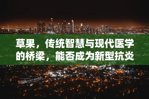 草果，传统智慧与现代医学的桥梁，能否成为新型抗炎药物的突破口？