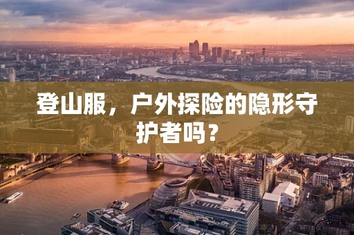 登山服，户外探险的隐形守护者吗？