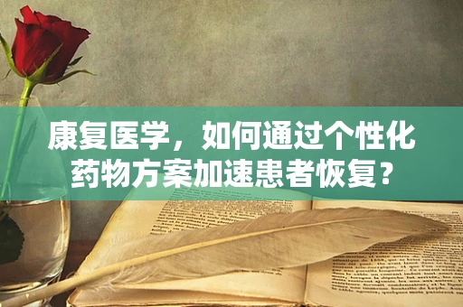 康复医学，如何通过个性化药物方案加速患者恢复？