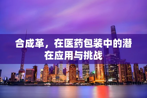 合成革，在医药包装中的潜在应用与挑战