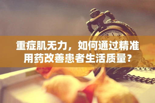 重症肌无力，如何通过精准用药改善患者生活质量？