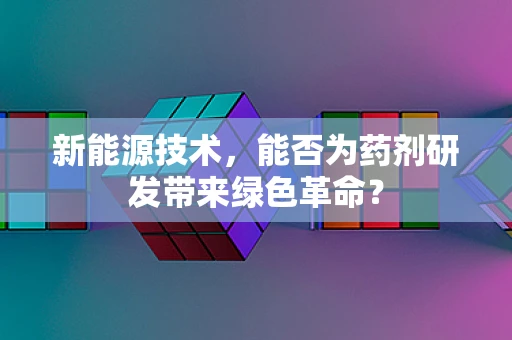 新能源技术，能否为药剂研发带来绿色革命？