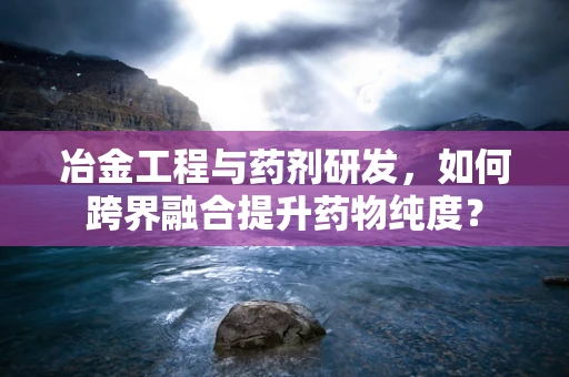 冶金工程与药剂研发，如何跨界融合提升药物纯度？