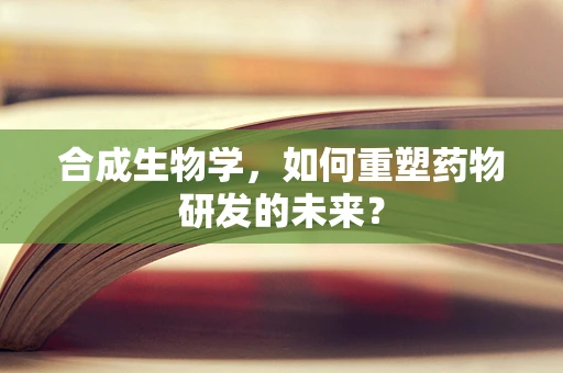 合成生物学，如何重塑药物研发的未来？