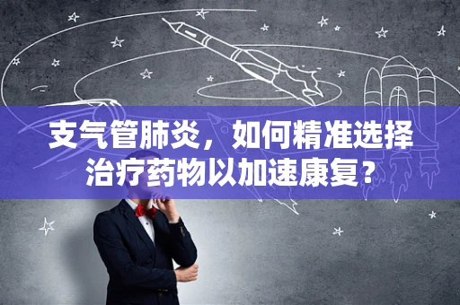 支气管肺炎，如何精准选择治疗药物以加速康复？