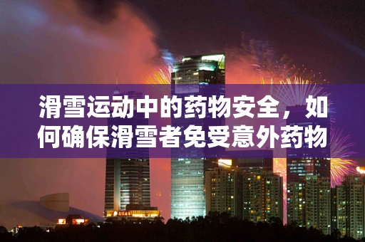 滑雪运动中的药物安全，如何确保滑雪者免受意外药物反应的伤害？