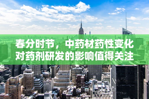 春分时节，中药材药性变化对药剂研发的影响值得关注吗？