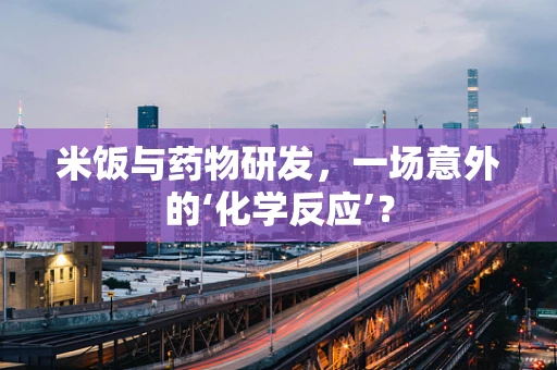 米饭与药物研发，一场意外的‘化学反应’？