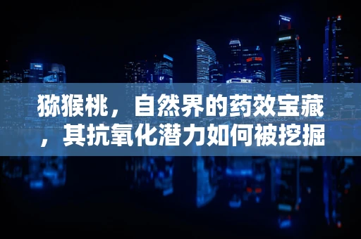 猕猴桃，自然界的药效宝藏，其抗氧化潜力如何被挖掘？