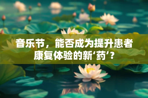 音乐节，能否成为提升患者康复体验的新‘药’？