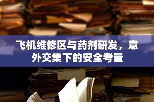 飞机维修区与药剂研发，意外交集下的安全考量