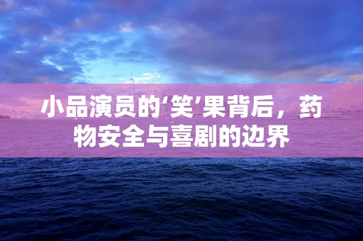 小品演员的‘笑’果背后，药物安全与喜剧的边界