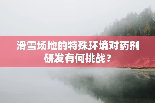 滑雪场地的特殊环境对药剂研发有何挑战？
