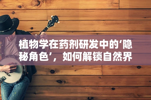 植物学在药剂研发中的‘隐秘角色’，如何解锁自然界的治愈力量？